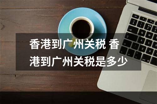 香港到广州关税 香港到广州关税是多少