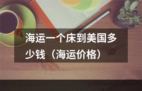 海运一个床到美国多少钱（海运价格）