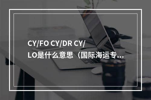 CY/FO CY/DR CY/LO是什么意思（国际海运专业术语名词大全）