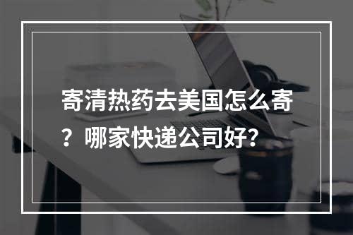 寄清热药去美国怎么寄？哪家快递公司好？