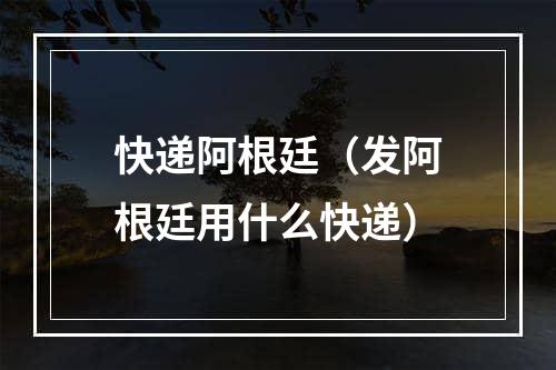 快递阿根廷（发阿根廷用什么快递）