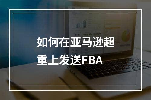 如何在亚马逊超重上发送FBA