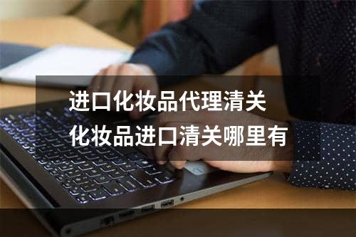 进口化妆品代理清关  化妆品进口清关哪里有