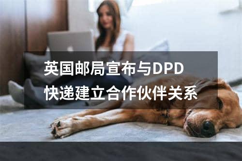 英国邮局宣布与DPD快递建立合作伙伴关系