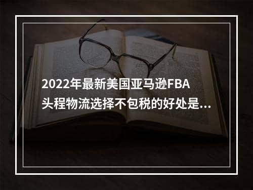 2022年最新美国亚马逊FBA头程物流选择不包税的好处是什么呢？