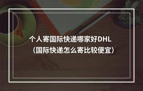 个人寄国际快递哪家好DHL（国际快递怎么寄比较便宜）