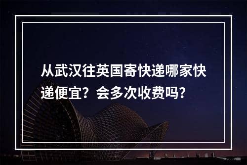 从武汉往英国寄快递哪家快递便宜？会多次收费吗？