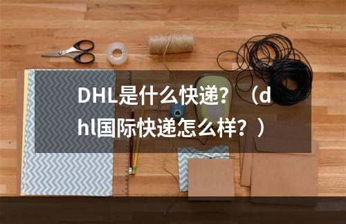 DHL是什么快递？（dhl国际快递怎么样？）