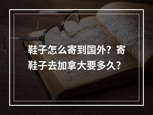 鞋子怎么寄到国外？寄鞋子去加拿大要多久？