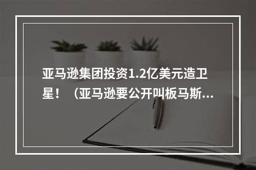 亚马逊集团投资1.2亿美元造卫星！（亚马逊要公开叫板马斯克了吗）