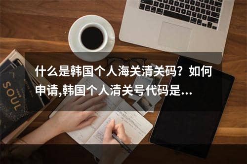 什么是韩国个人海关清关码？如何申请,韩国个人清关号代码是什么？怎么申请