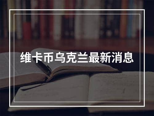 维卡币乌克兰最新消息