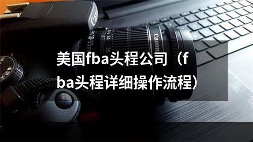 美国fba头程公司（fba头程详细操作流程）