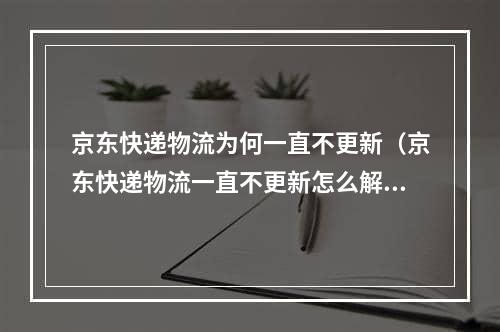 京东快递物流为何一直不更新（京东快递物流一直不更新怎么解决）