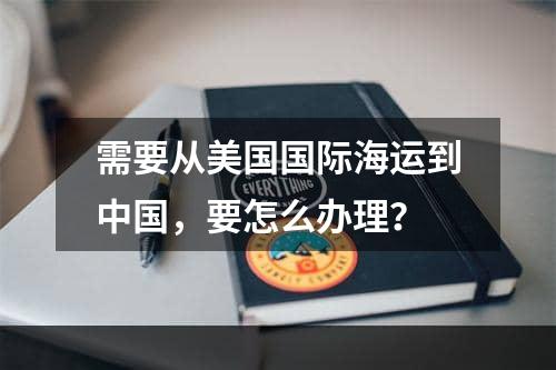 需要从美国国际海运到中国，要怎么办理？