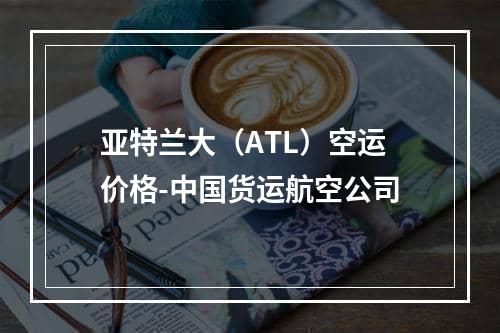 亚特兰大（ATL）空运价格-中国货运航空公司