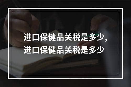 进口保健品关税是多少,进口保健品关税是多少