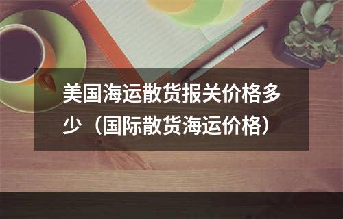 美国海运散货报关价格多少（国际散货海运价格）