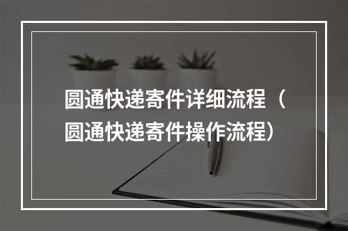 圆通快递寄件详细流程（圆通快递寄件操作流程）