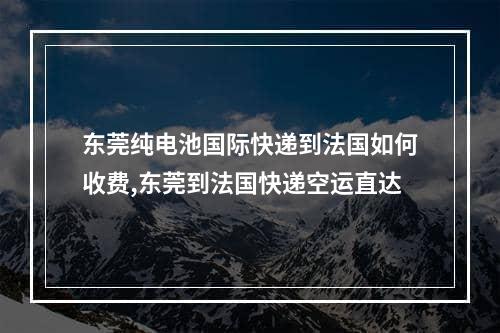 东莞纯电池国际快递到法国如何收费,东莞到法国快递空运直达