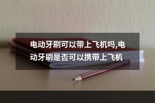 电动牙刷可以带上飞机吗,电动牙刷是否可以携带上飞机