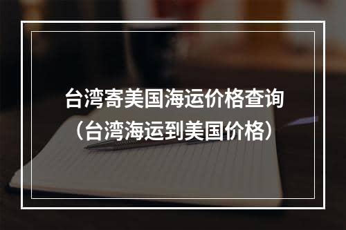 台湾寄美国海运价格查询（台湾海运到美国价格）