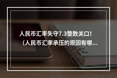 人民币汇率失守7.3整数关口！（人民币汇率承压的原因有哪些）