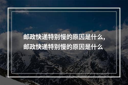 邮政快递特别慢的原因是什么,邮政快递特别慢的原因是什么