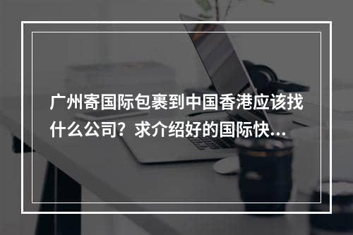 广州寄国际包裹到中国香港应该找什么公司？求介绍好的国际快递公司