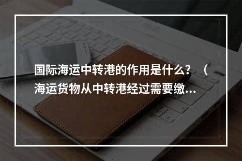 国际海运中转港的作用是什么？（海运货物从中转港经过需要缴费吗）