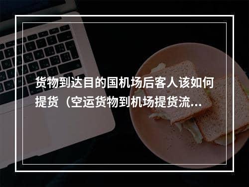 货物到达目的国机场后客人该如何提货（空运货物到机场提货流程）