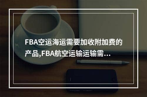 FBA空运海运需要加收附加费的产品,FBA航空运输运输需要额外的充电产品空运费用,FBA空运海运需要加收附加费的产品,FBA航空运输运输需要额外的充电产品空运专