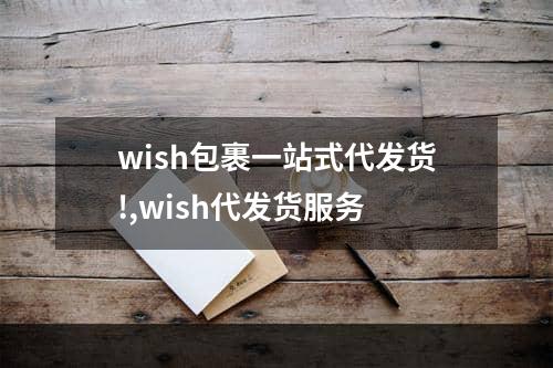 wish包裹一站式代发货!,wish代发货服务