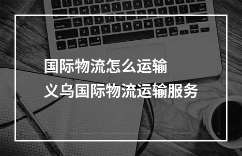 国际物流怎么运输  义乌国际物流运输服务