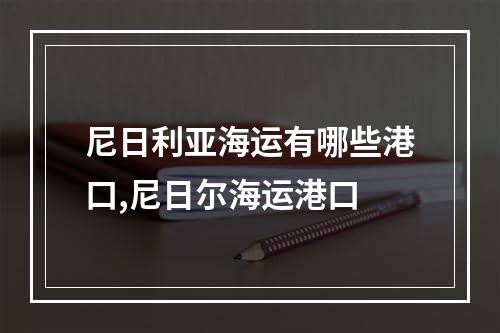 尼日利亚海运有哪些港口,尼日尔海运港口