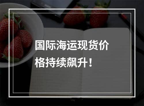 国际海运现货价格持续飙升！