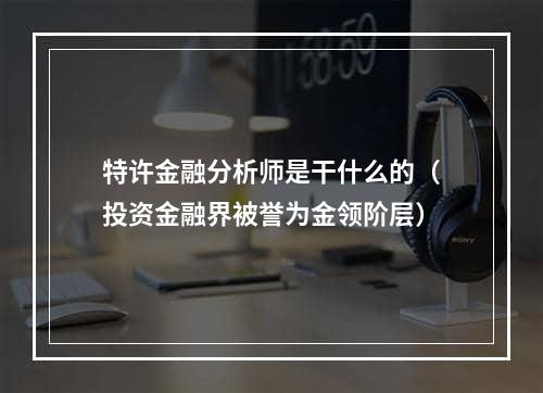 特许金融分析师是干什么的（投资金融界被誉为金领阶层）