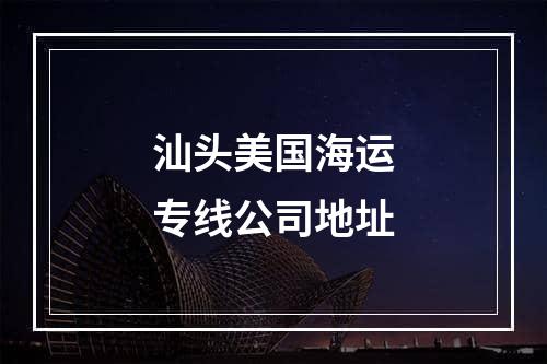 汕头美国海运专线公司地址