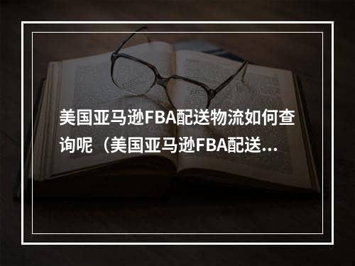 美国亚马逊FBA配送物流如何查询呢（美国亚马逊FBA配送的订单有物流追踪号吗）