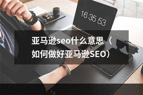 亚马逊seo什么意思（如何做好亚马逊SEO）