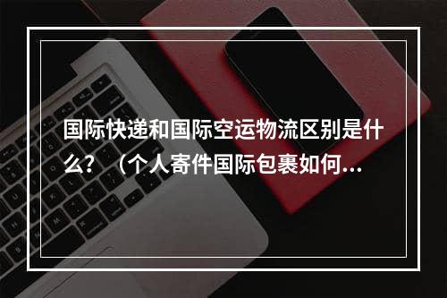 国际快递和国际空运物流区别是什么？（个人寄件国际包裹如何选择）