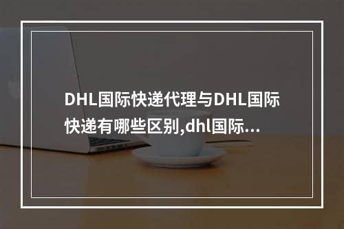 DHL国际快递代理与DHL国际快递有哪些区别,dhl国际快递有什么优势