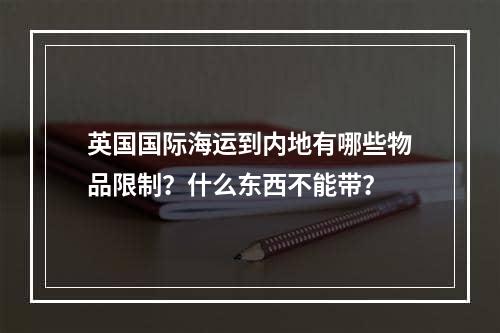 英国国际海运到内地有哪些物品限制？什么东西不能带？