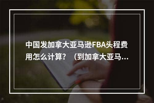 中国发加拿大亚马逊FBA头程费用怎么计算？（到加拿大亚马逊FBA头程的费用有哪些）