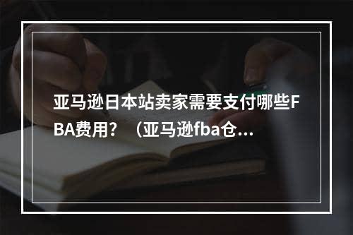 亚马逊日本站卖家需要支付哪些FBA费用？（亚马逊fba仓储费是多少）