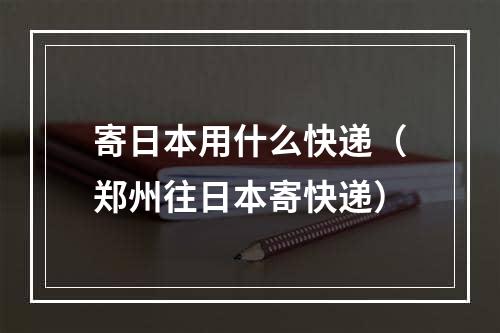 寄日本用什么快递（郑州往日本寄快递）