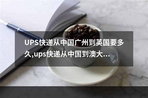 UPS快递从中国广州到英国要多久,ups快递从中国到澳大利亚多久