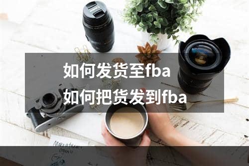 如何发货至fba  如何把货发到fba