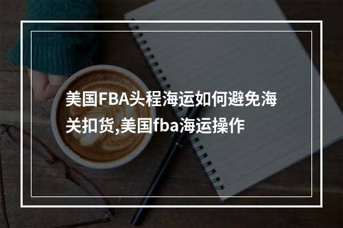 美国FBA头程海运如何避免海关扣货,美国fba海运操作