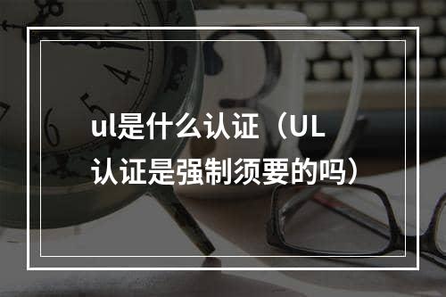 ul是什么认证（UL认证是强制须要的吗）